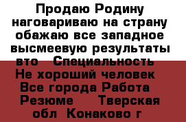 Продаю Родину.наговариваю на страну.обажаю все западное.высмеевую результаты вто › Специальность ­ Не хороший человек - Все города Работа » Резюме   . Тверская обл.,Конаково г.